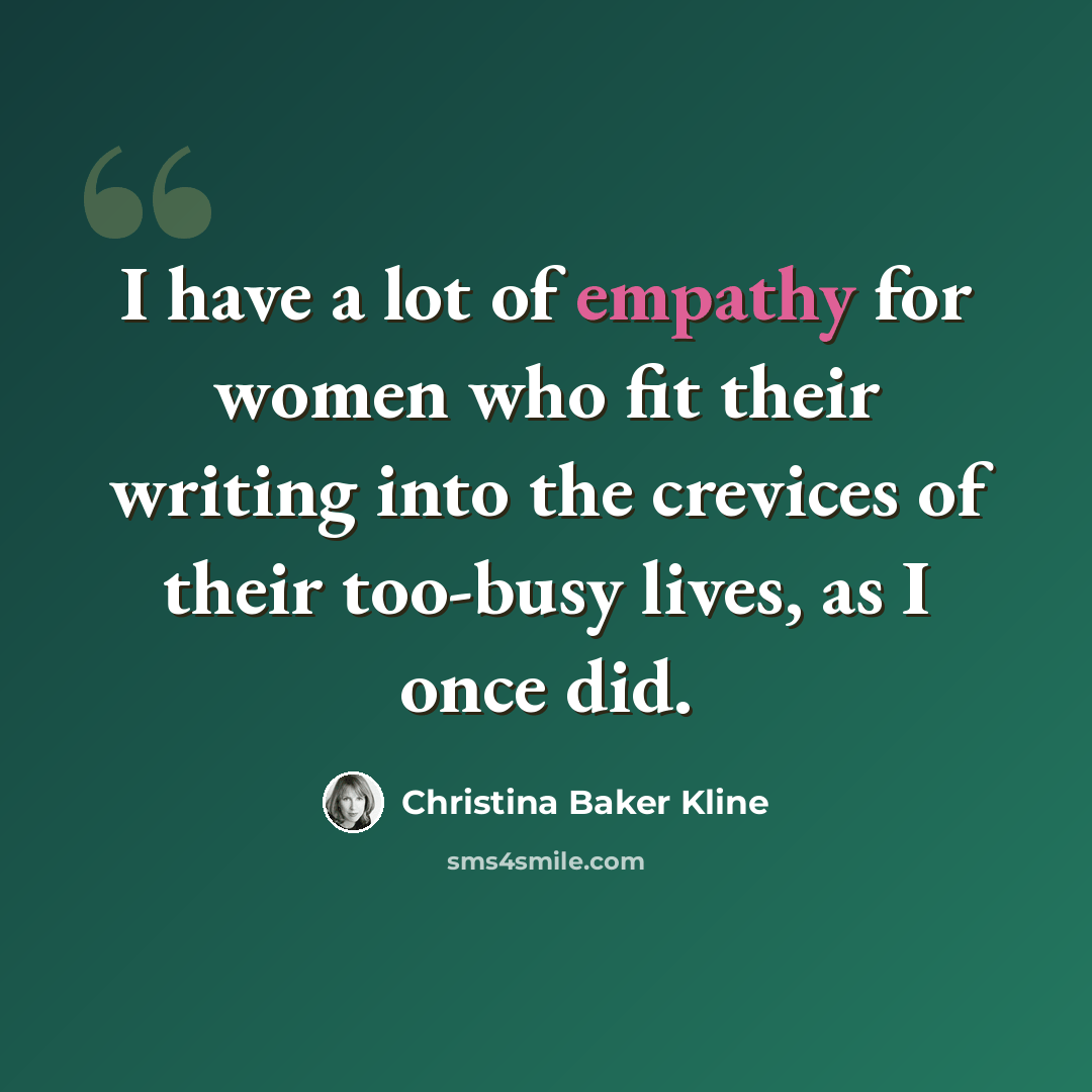 “I have a lot of empathy for women who fit their writing into the crevices of their too-busy lives, as I once did.” quote by Christina Baker Kline