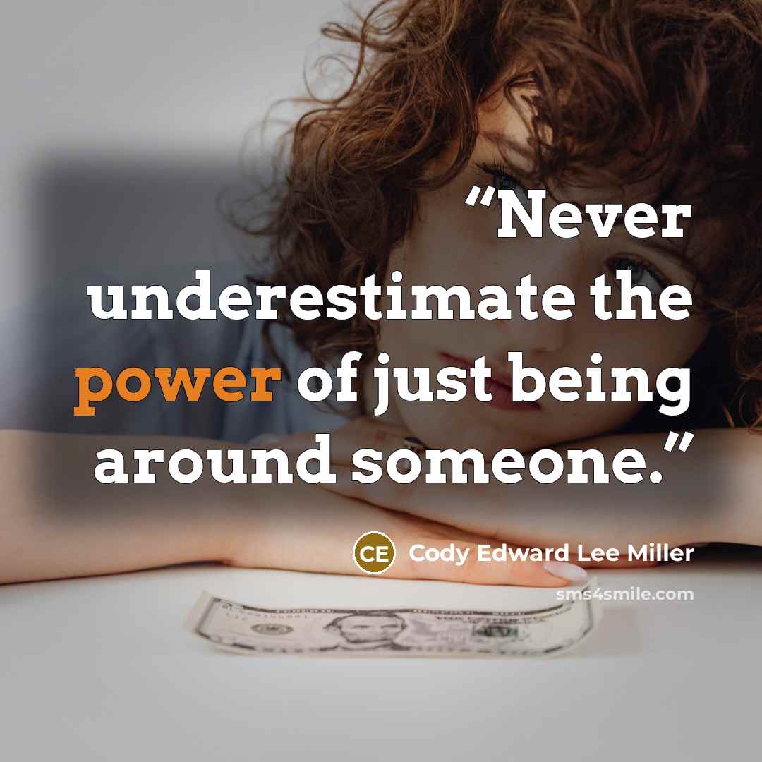 “Never underestimate the power of just being around someone.” quote by Cody Edward Lee Miller