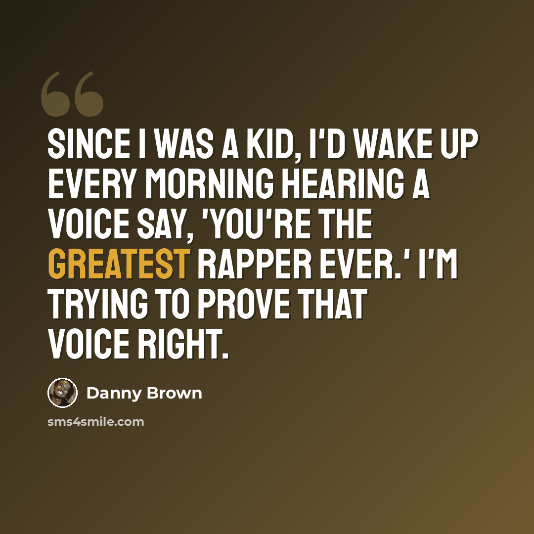 “Since I was a kid, I'd wake up every morning hearing a voice say, 'You're the greatest rapper ever.' I'm trying to prove that voice right.” quote by Danny Brown