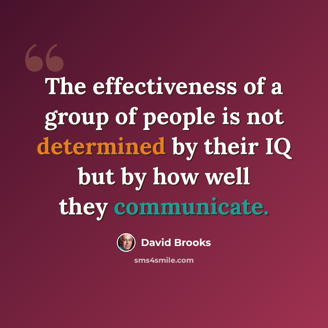 “The effectiveness of a group of people is not determined by their IQ but by how well they communicate.” quote by David Brooks