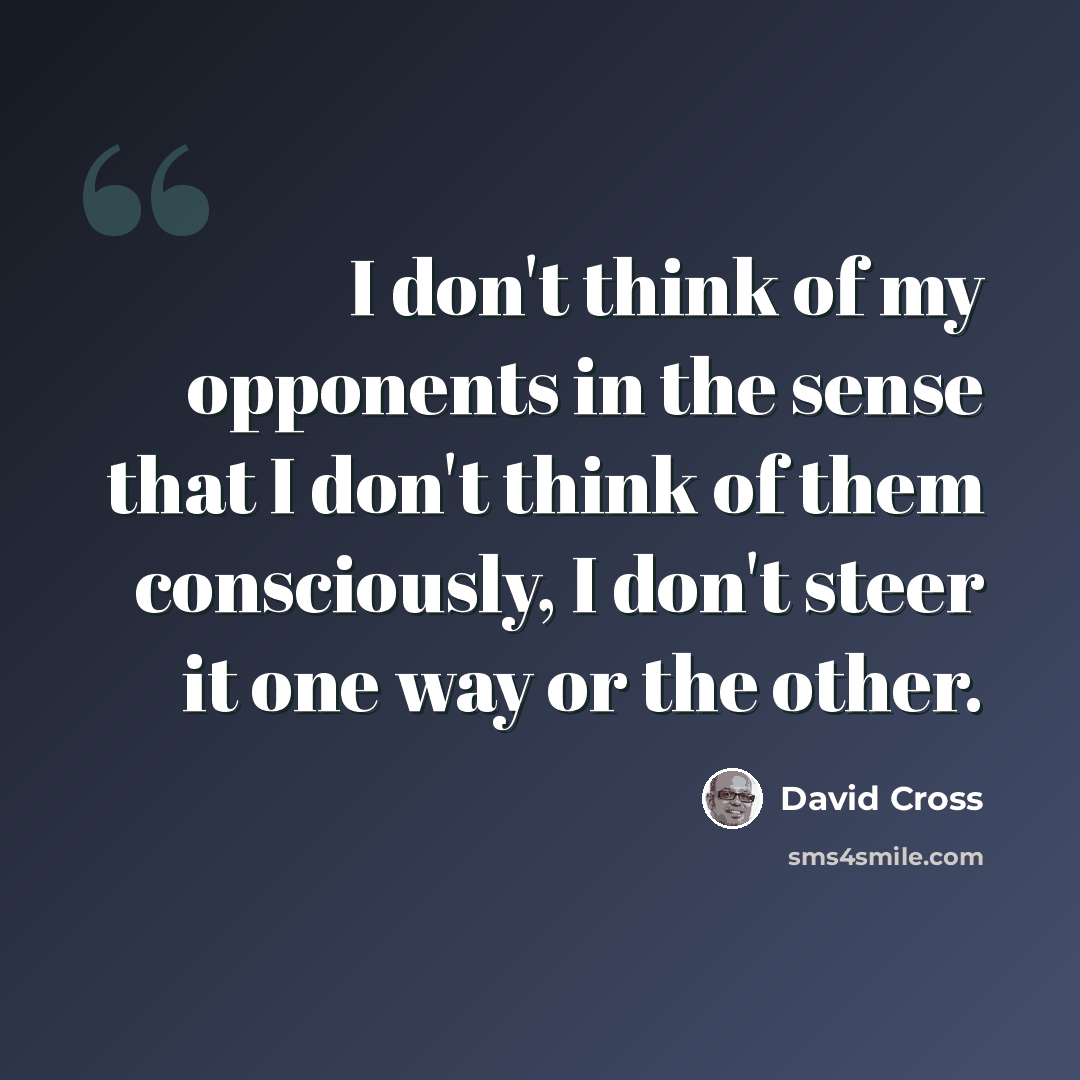 “I don't think of my opponents in the sense that I don't think of them consciously, I don't steer it one way or the other.” quote by David Cross