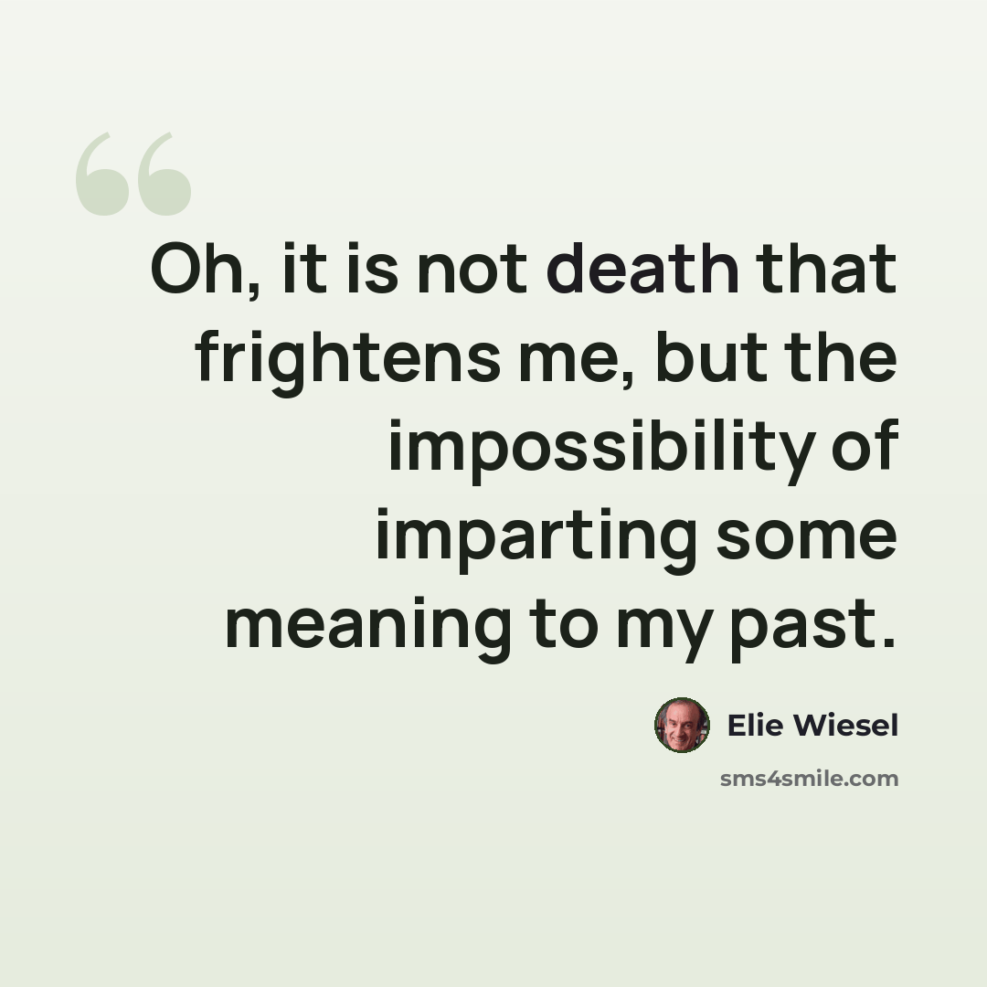“Oh, it is not death that frightens me, but the impossibility of imparting some meaning to my past.” quote by Elie Wiesel