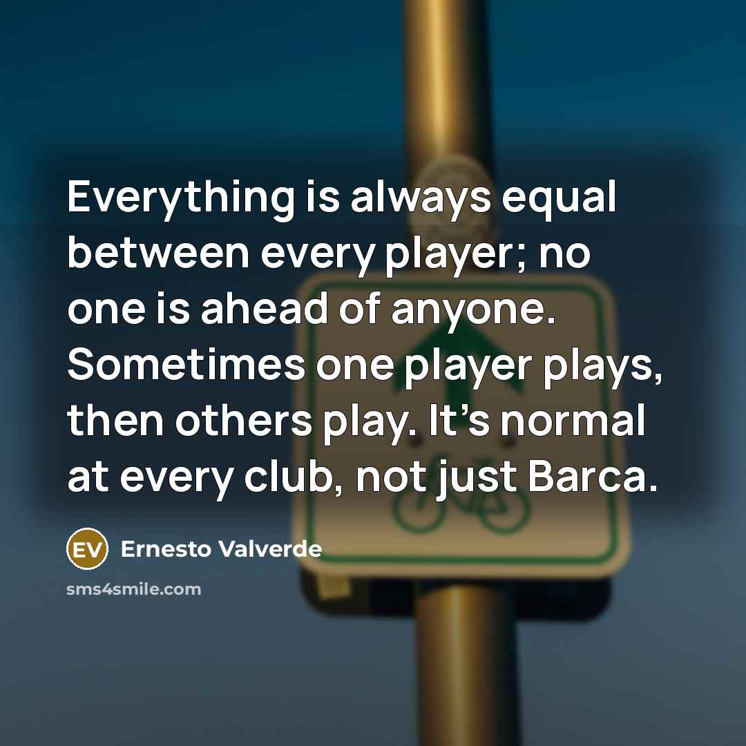 “Everything is always equal between every player; no one is ahead of anyone. Sometimes one player plays, then others play. It's normal at every club, not just Barca.” quote by Ernesto Valverde