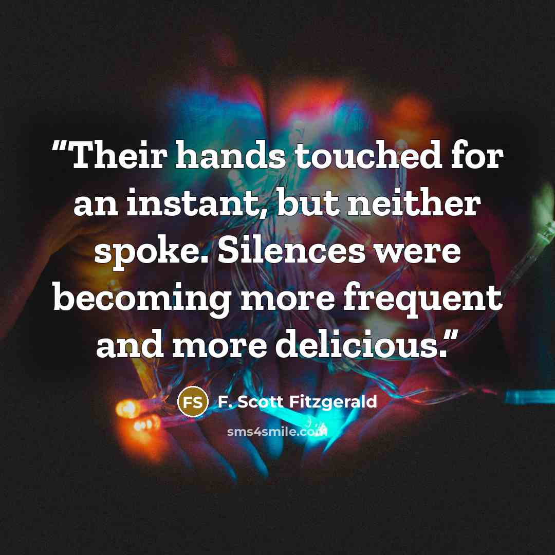 “Their hands touched for an instant, but neither spoke. Silences were becoming more frequent and more delicious.” quote by F. Scott Fitzgerald