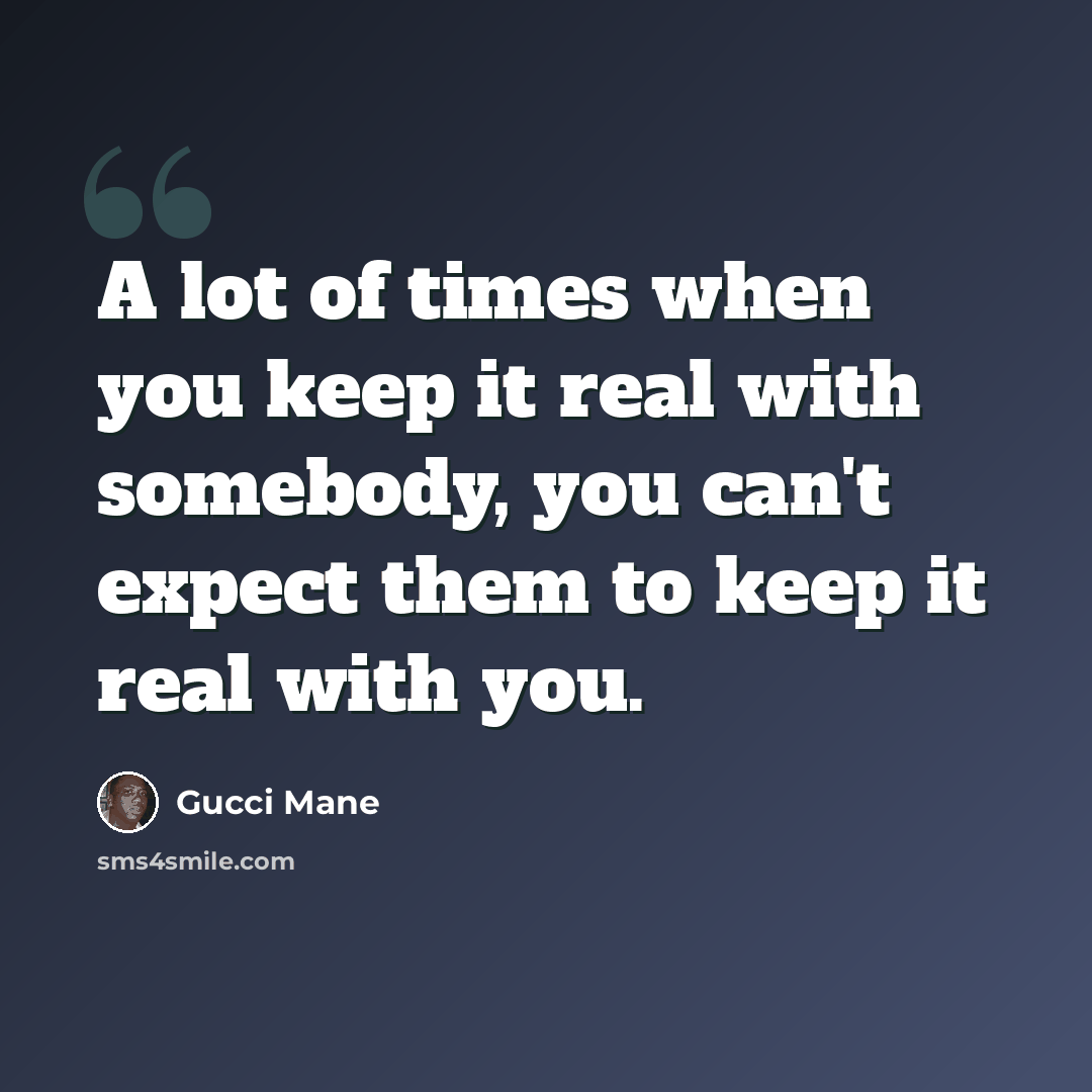 “A lot of times when you keep it real with somebody, you can't expect them to keep it real with you.” quote by Gucci Mane