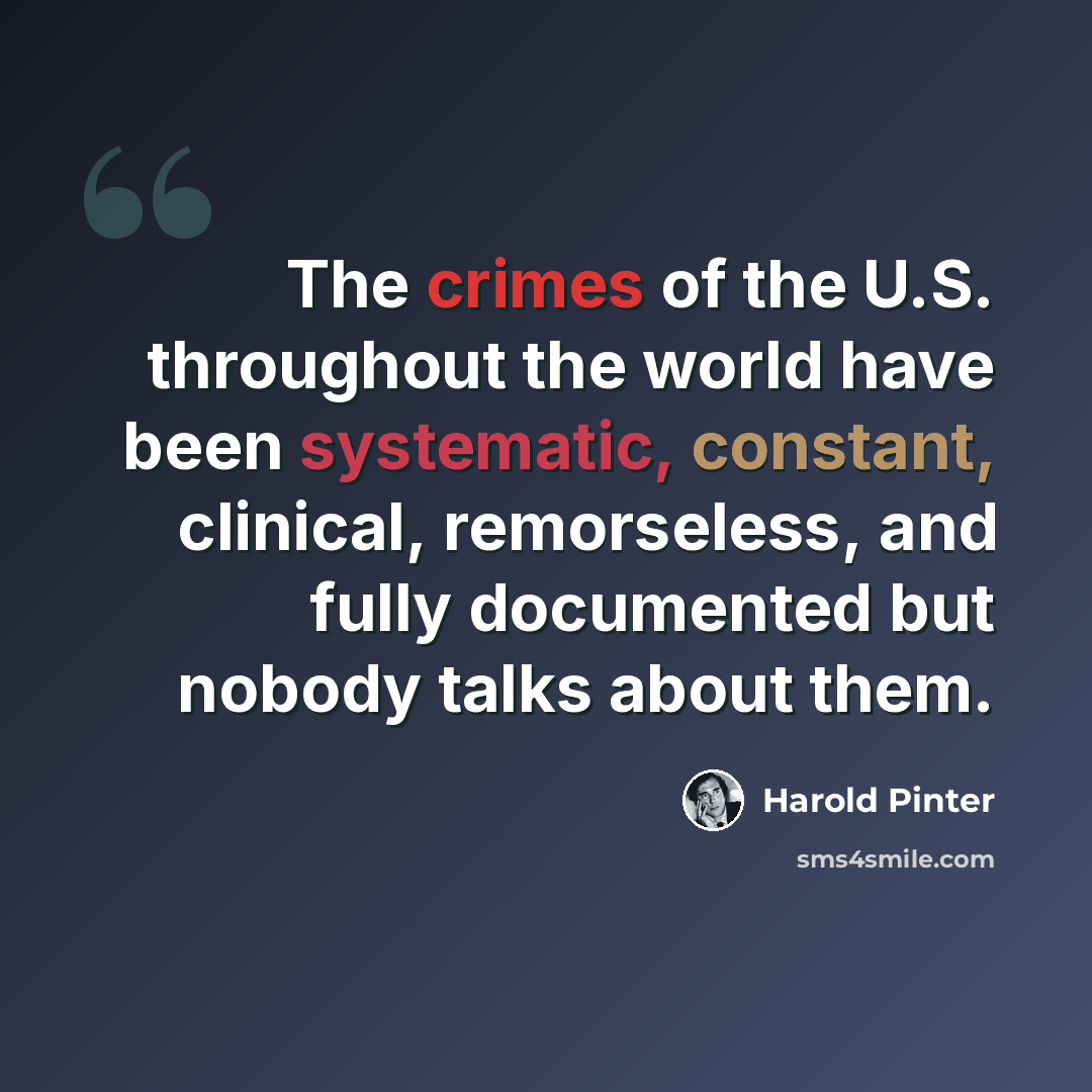 “The crimes of the U.S. throughout the world have been systematic, constant, clinical, remorseless, and fully documented but nobody talks about them.” quote by Harold Pinter