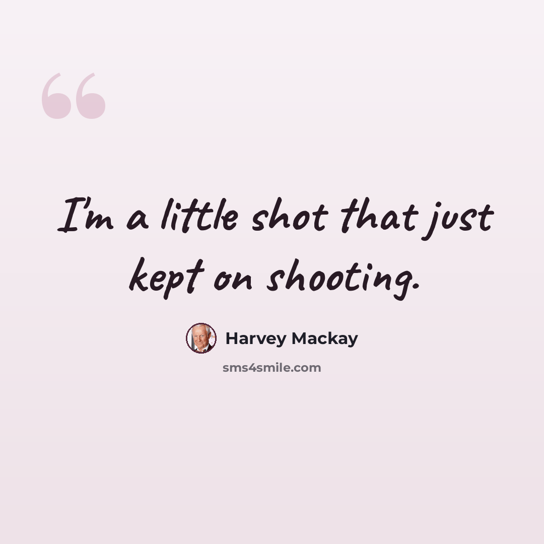 “I'm a little shot that just kept on shooting.” quote by Harvey Mackay