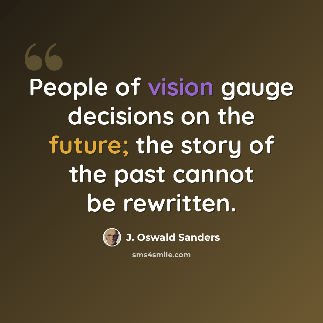 “People of vision gauge decisions on the future; the story of the past cannot be rewritten.” quote by J. Oswald Sanders