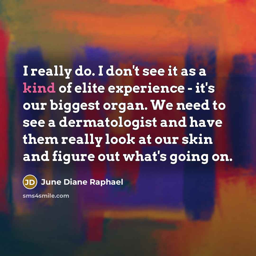 “I really do. I don't see it as a kind of elite experience - it's our biggest organ. We need to see a dermatologist and have them really look at our skin and figure out what's going on.” quote by June Diane Raphael