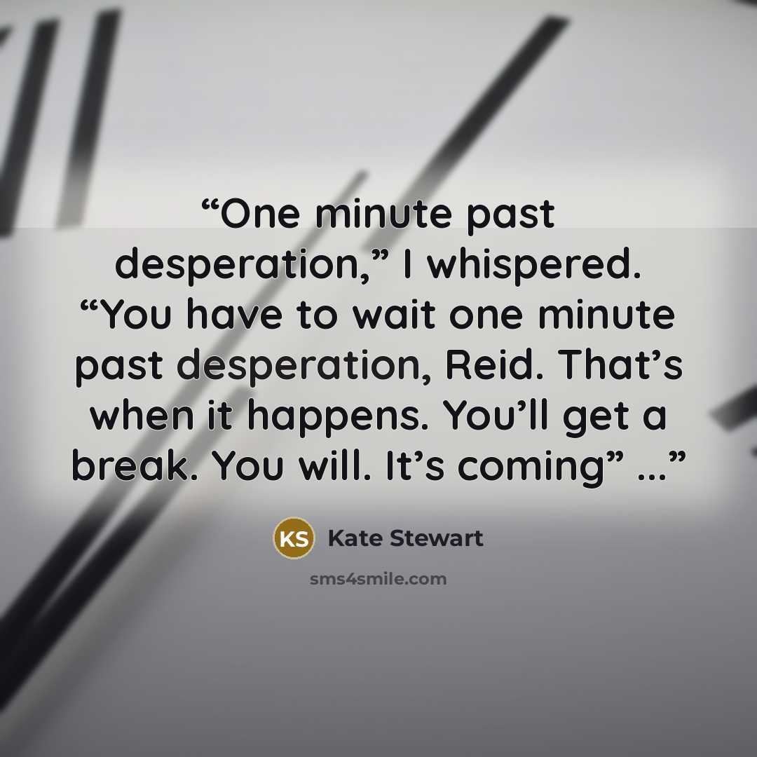 “One minute past desperation,” I whispered. “You have to wait one minute past desperation, Reid. That’s when it happens. You’ll get a break. You will. It’s coming” ...” quote by Kate Stewart