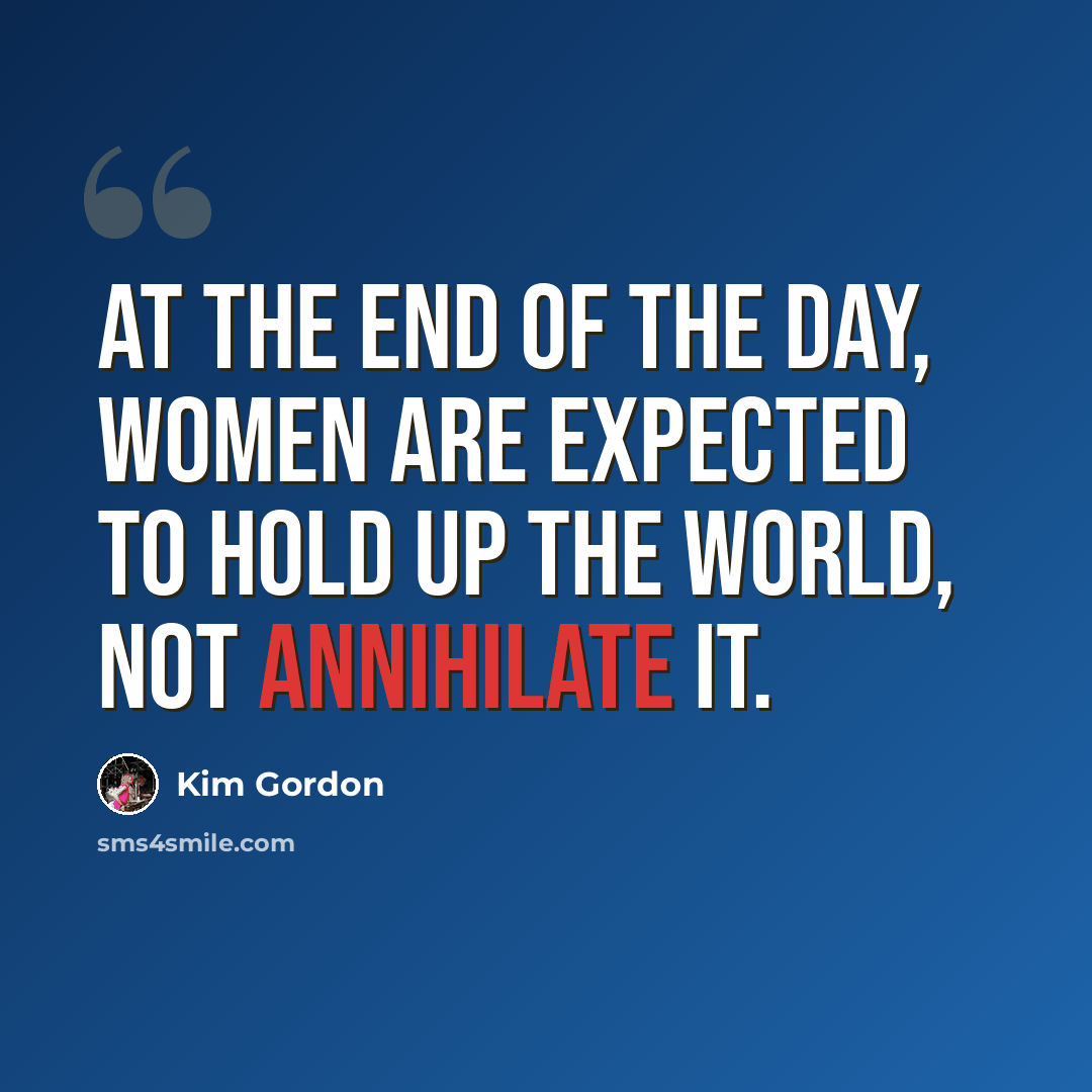 “At the end of the day, women are expected to hold up the world, not annihilate it.” quote by Kim Gordon