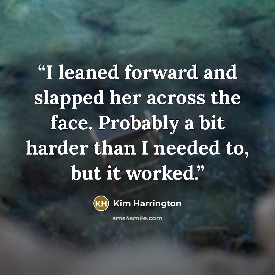 “I leaned forward and slapped her across the face. Probably a bit harder than I needed to, but it worked.” quote by Kim Harrington