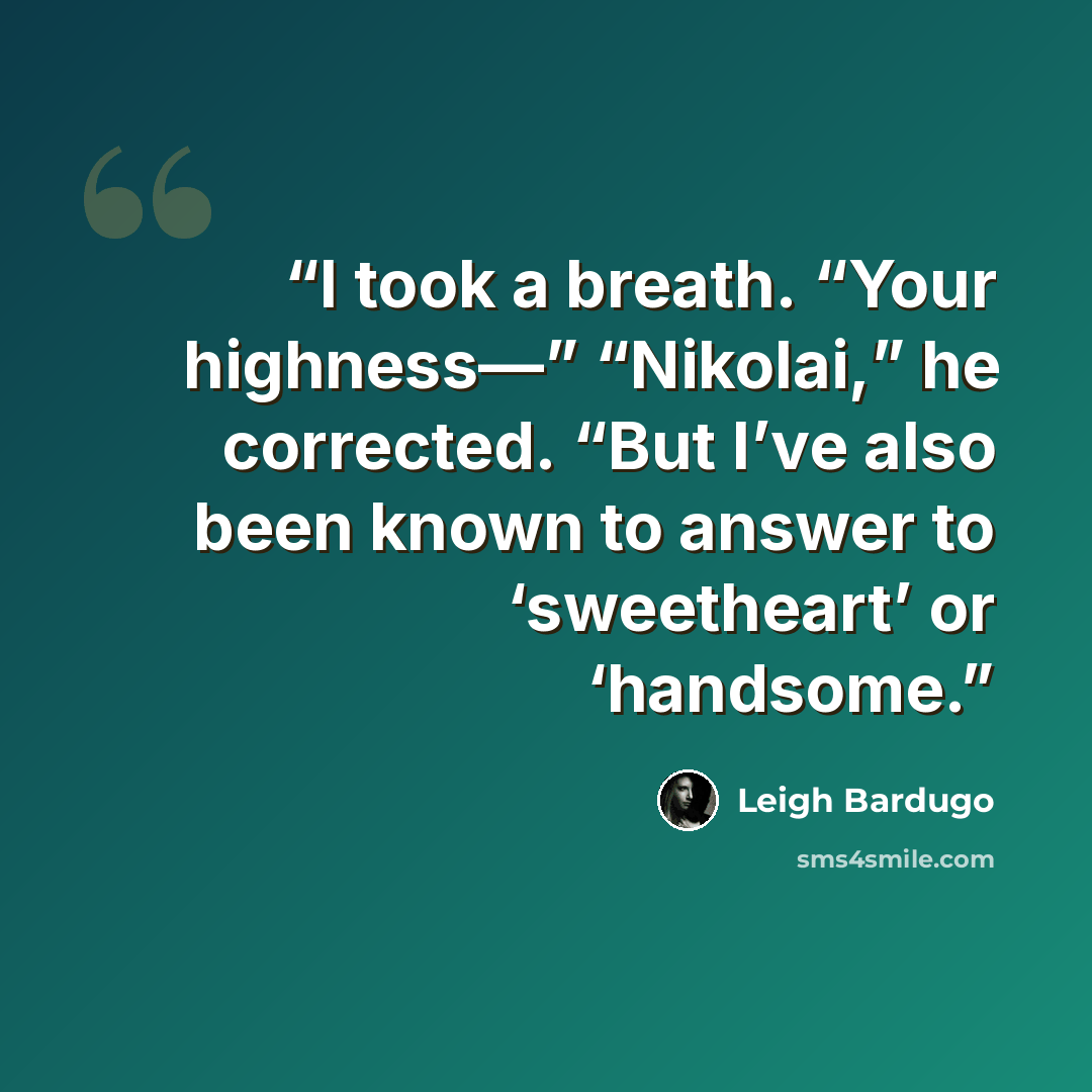“I took a breath. “Your highness—” “Nikolai,” he corrected. “But I’ve also been known to answer to ‘sweetheart’ or ‘handsome.” quote by Leigh Bardugo