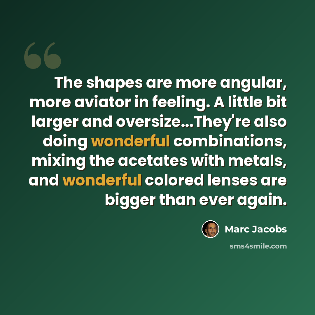 “The shapes are more angular, more aviator in feeling. A little bit larger and oversize...They're also doing wonderful combinations, mixing the acetates with metals, and wonderful colored lenses are bigger than ever again.” quote by Marc Jacobs