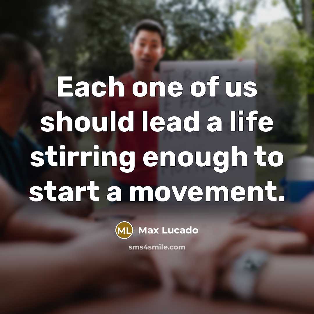 “Each one of us should lead a life stirring enough to start a movement.” quote by Max Lucado