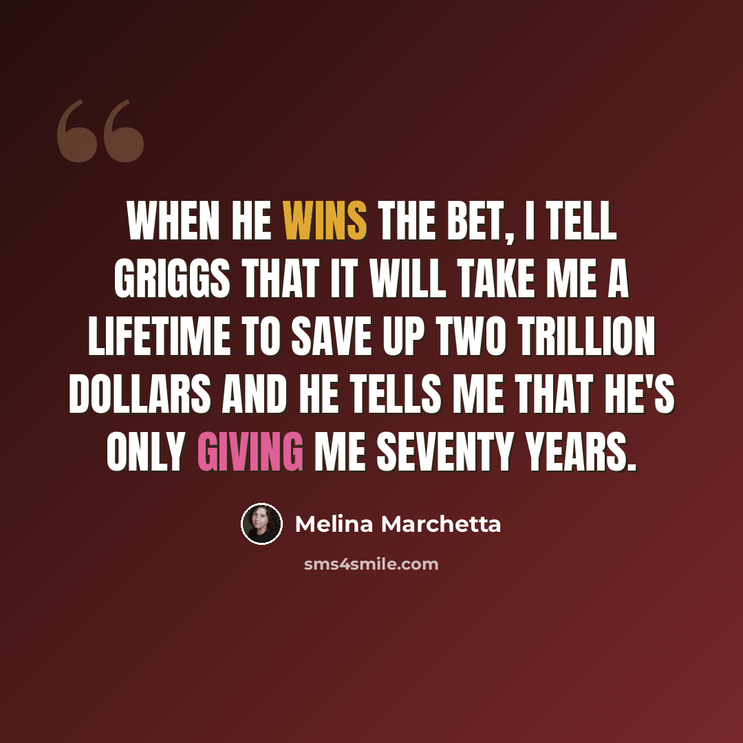 “When he wins the bet, I tell Griggs that it will take me a lifetime to save up two trillion dollars and he tells me that he's only giving me seventy years.” quote by Melina Marchetta