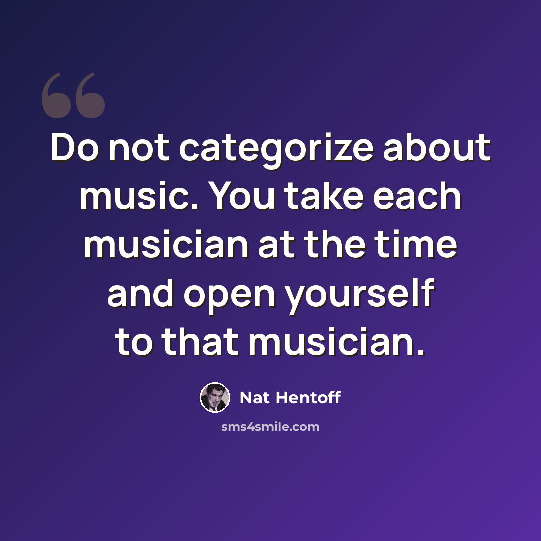 “Do not categorize about music. You take each musician at the time and open yourself to that musician.” quote by Nat Hentoff
