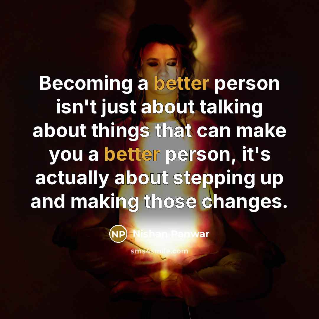“Becoming a better person isn't just about talking about things that can make you a better person, it's actually about stepping up and making those changes.” quote by Nishan Panwar