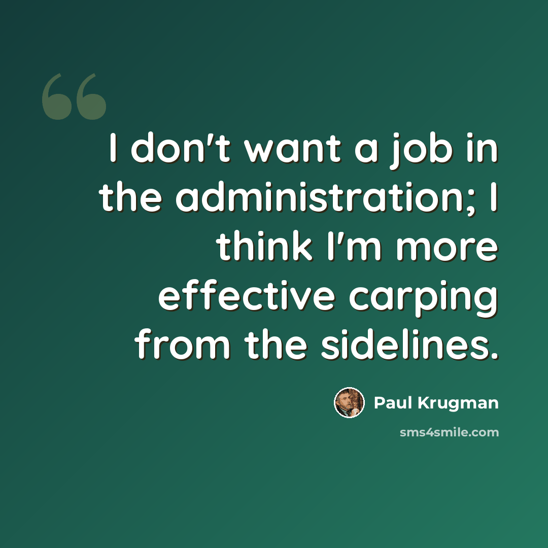 “I don't want a job in the administration; I think I'm more effective carping from the sidelines.” quote by Paul Krugman