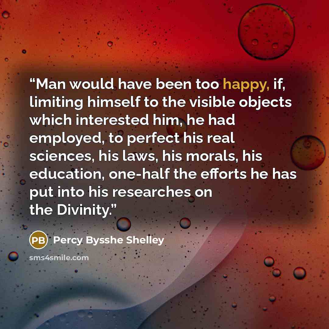 “Man would have been too happy, if, limiting himself to the visible objects which interested him, he had employed, to perfect his real sciences, his laws, his morals, his education, one-half the efforts he has put into his researches on the Divinity.” quote by Percy Bysshe Shelley
