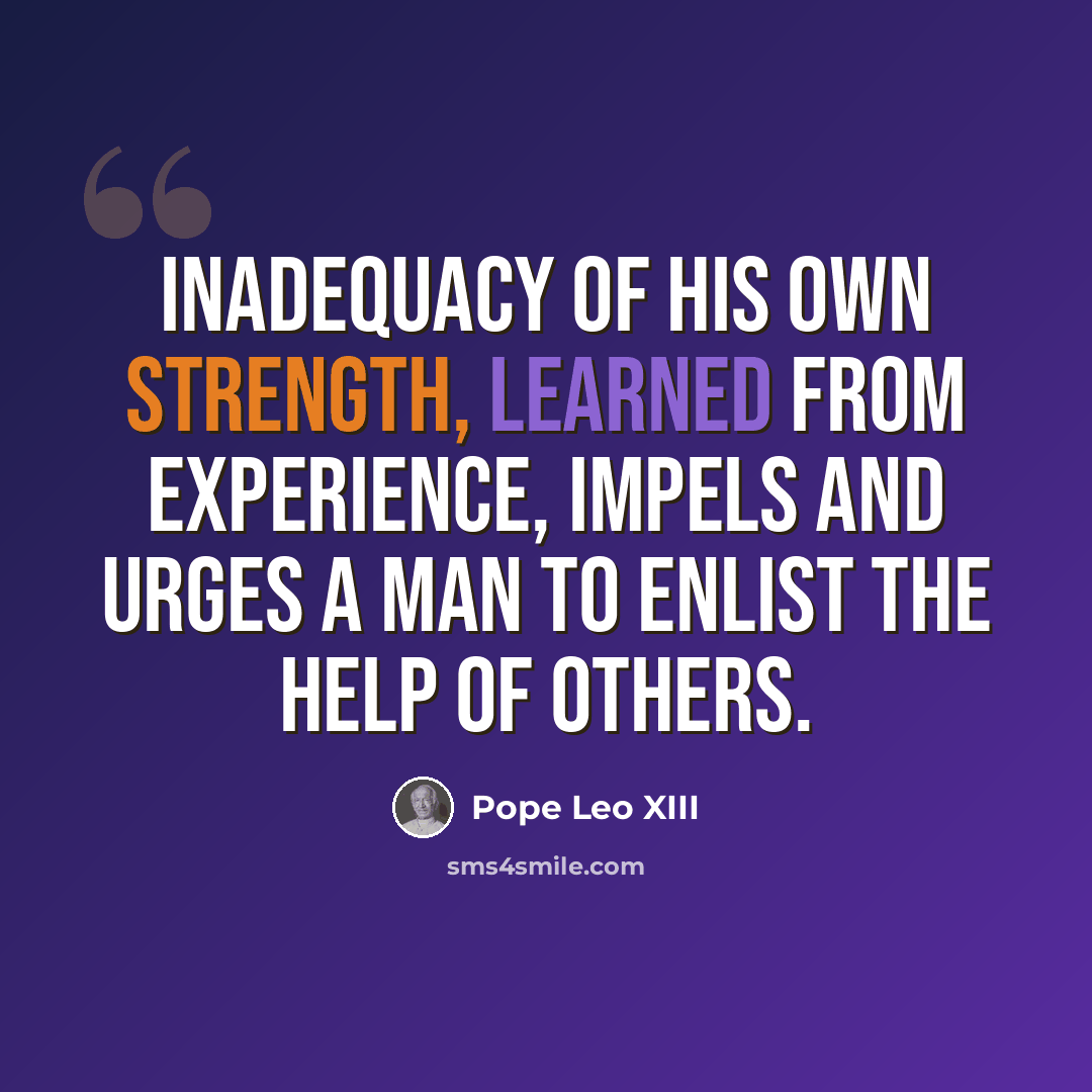 “Inadequacy of his own strength, learned from experience, impels and urges a man to enlist the help of others.” quote by Pope Leo XIII