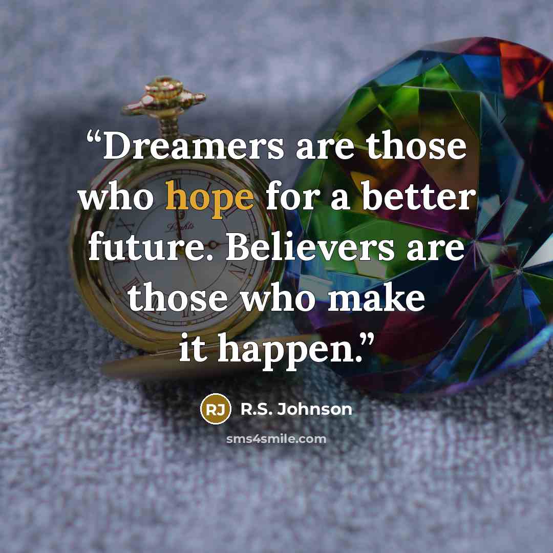 “Dreamers are those who hope for a better future. Believers are those who make it happen.” quote by R.S. Johnson