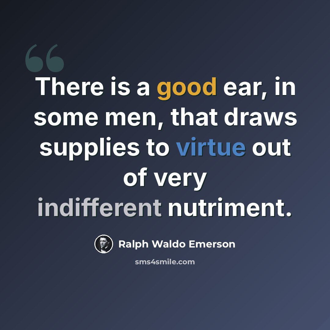 “There is a good ear, in some men, that draws supplies to virtue out of very indifferent nutriment.” quote by Ralph Waldo Emerson