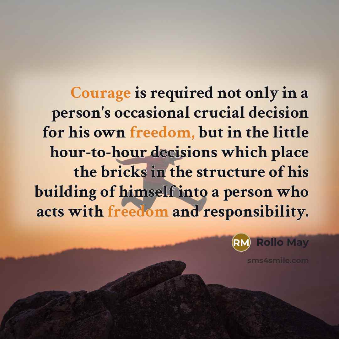 “Courage is required not only in a person's occasional crucial decision for his own freedom, but in the little hour-to-hour decisions which place the bricks in the structure of his building of himself into a person who acts with freedom and responsibility.” quote by Rollo May