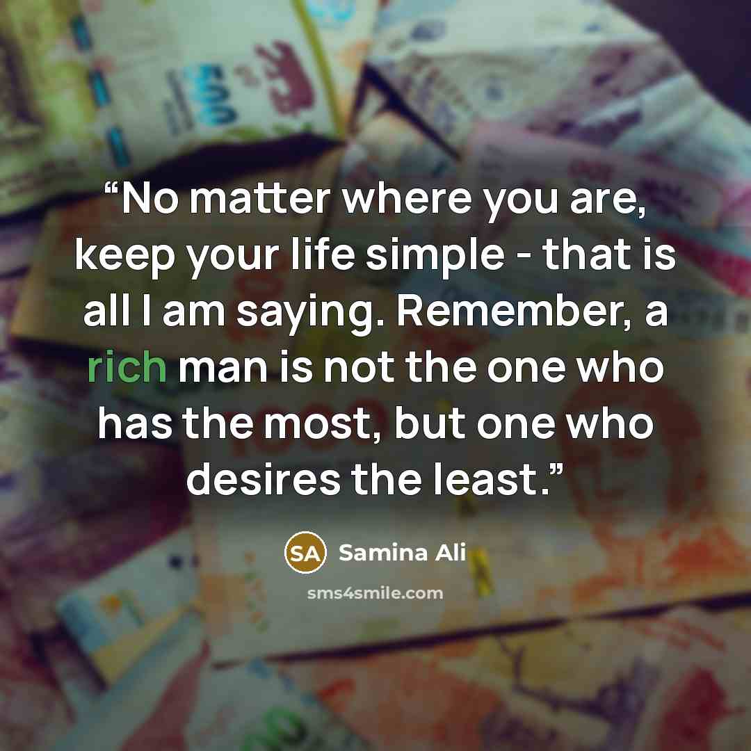 “No matter where you are, keep your life simple - that is all I am saying. Remember, a rich man is not the one who has the most, but one who desires the least.” quote by Samina Ali