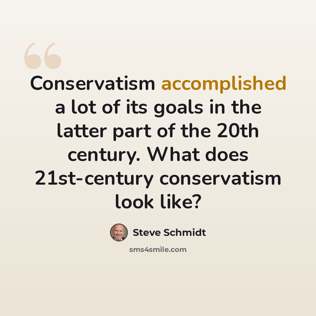 “Conservatism accomplished a lot of its goals in the latter part of the 20th century. What does 21st-century conservatism look like?” quote by Steve Schmidt