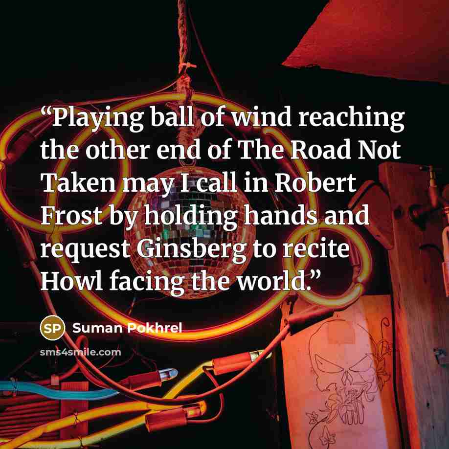 “Playing ball of wind reaching the other end of The Road Not Taken may I call in Robert Frost by holding hands and request Ginsberg to recite Howl facing the world.” quote by Suman Pokhrel