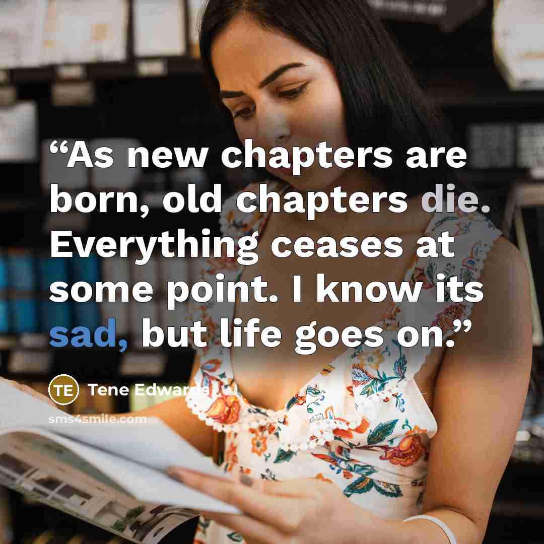 “As new chapters are born, old chapters die. Everything ceases at some point. I know its sad, but life goes on.” quote by Tene Edwards