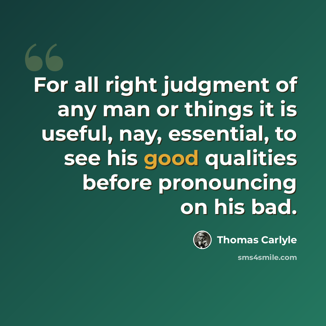 “For all right judgment of any man or things it is useful, nay, essential, to see his good qualities before pronouncing on his bad.” quote by Thomas Carlyle