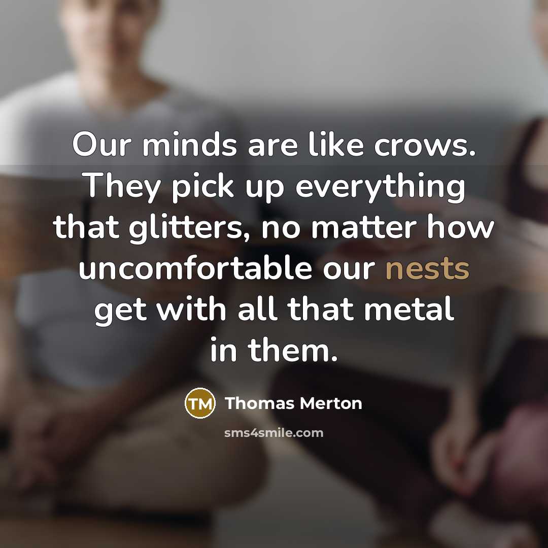 “Our minds are like crows. They pick up everything that glitters, no matter how uncomfortable our nests get with all that metal in them.” quote by Thomas Merton