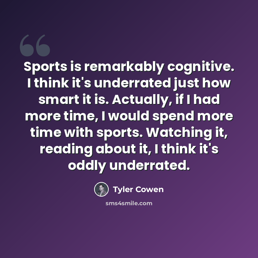 “Sports is remarkably cognitive. I think it's underrated just how smart it is. Actually, if I had more time, I would spend more time with sports. Watching it, reading about it, I think it's oddly underrated.” quote by Tyler Cowen