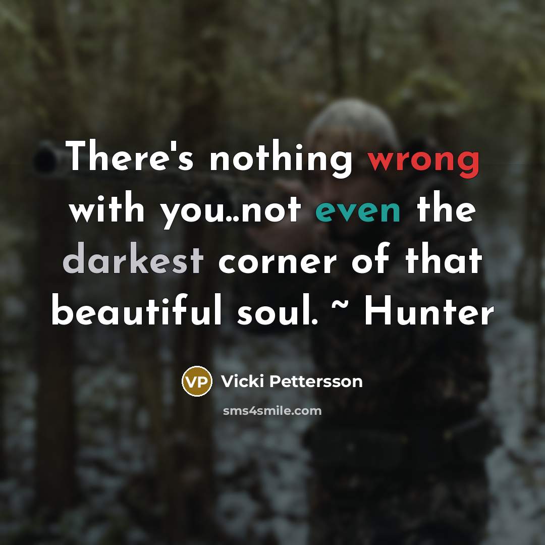 “There's nothing wrong with you..not even the darkest corner of that beautiful soul. ~ Hunter” quote by Vicki Pettersson