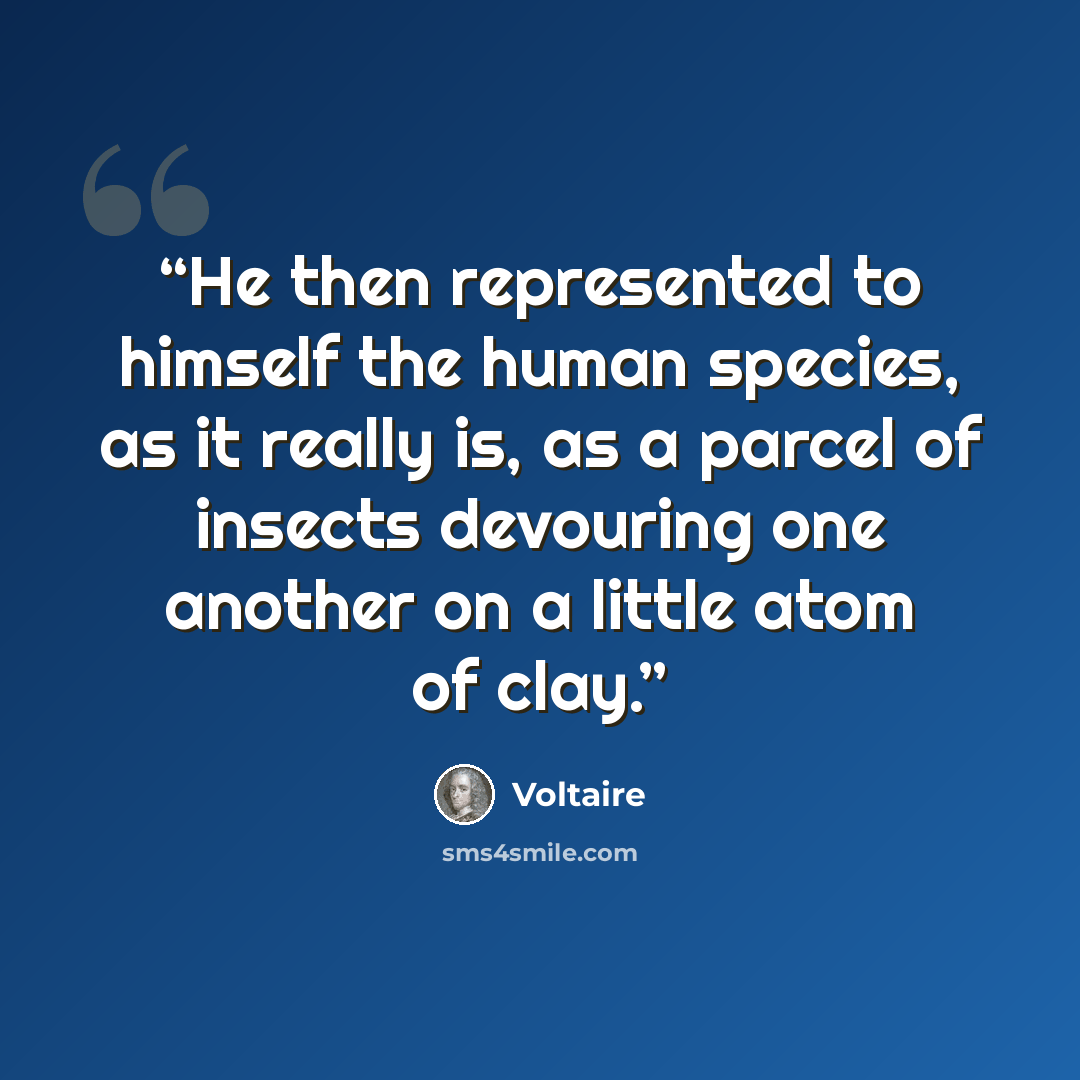 “He then represented to himself the human species, as it really is, as a parcel of insects devouring one another on a little atom of clay.” quote by Voltaire