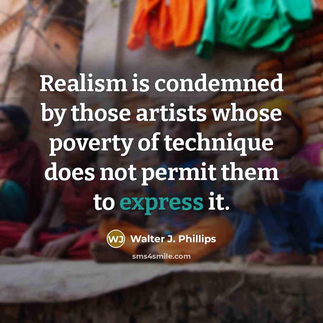 “Realism is condemned by those artists whose poverty of technique does not permit them to express it.” quote by Walter J. Phillips