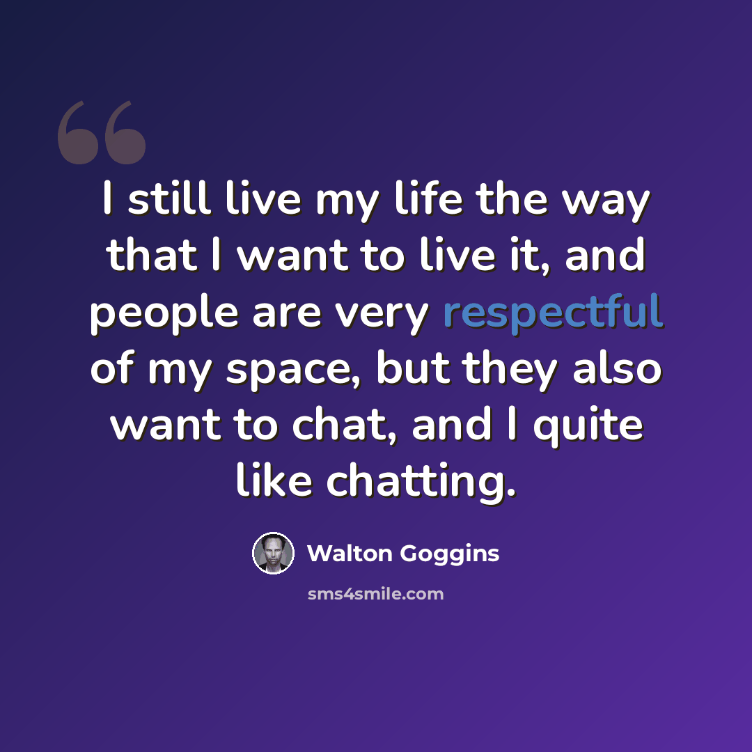 “I still live my life the way that I want to live it, and people are very respectful of my space, but they also want to chat, and I quite like chatting.” quote by Walton Goggins