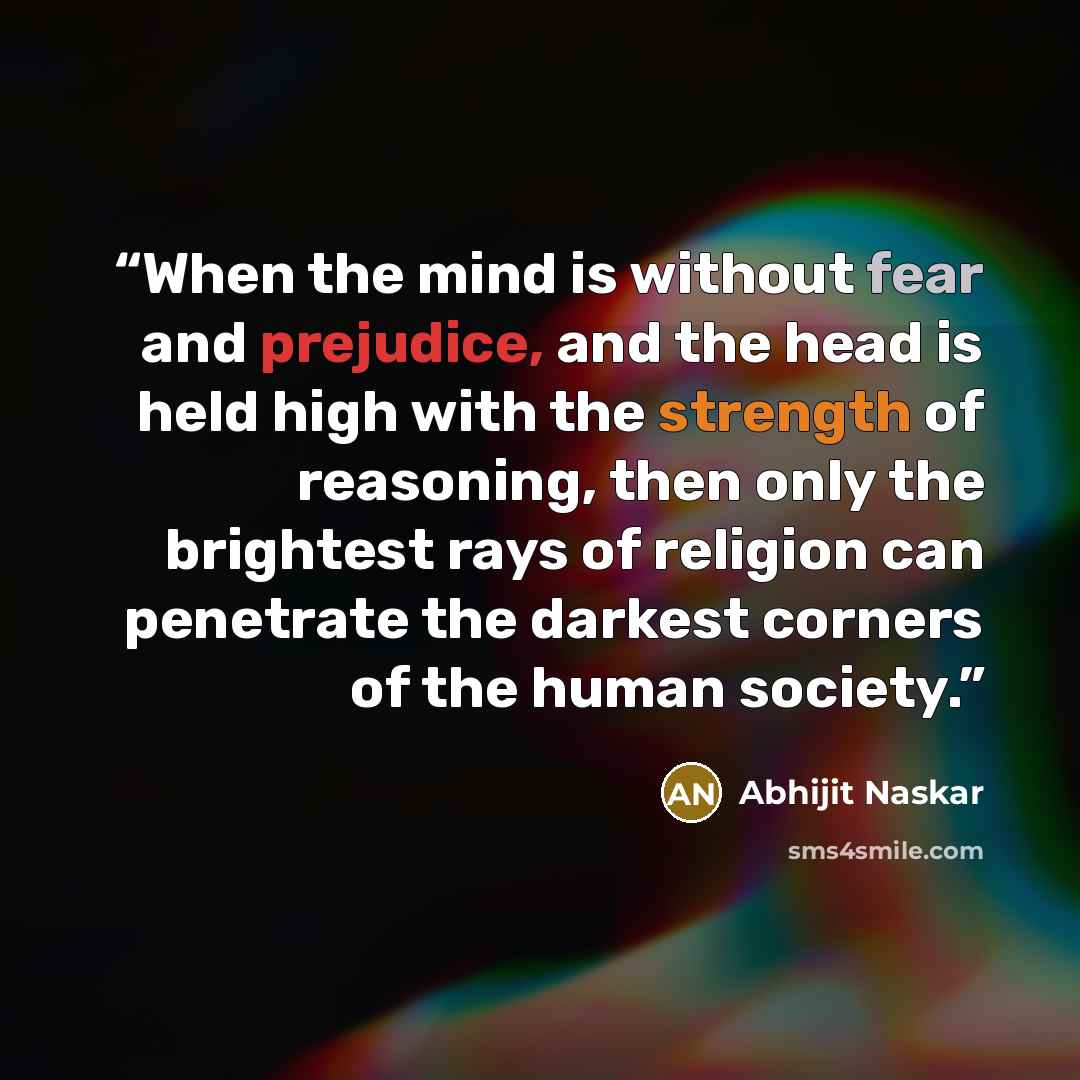 “When the mind is without fear and prejudice, and the head is held high with the strength of reasoning, then only the brightest rays of religion can penetrate the darkest corners of the human society.” quote by Abhijit Naskar