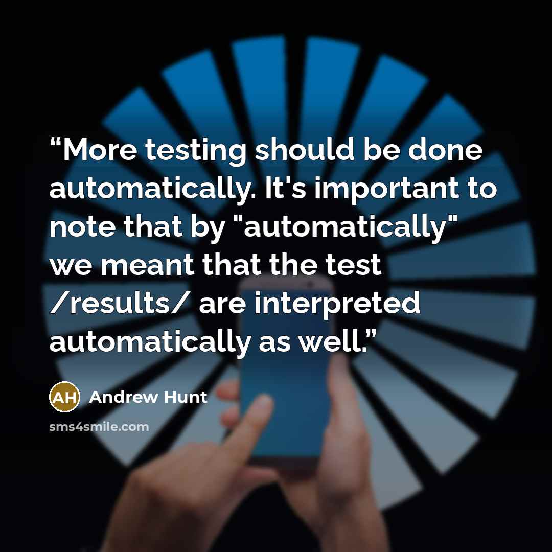“More testing should be done automatically. It's important to note that by "automatically" we meant that the test /results/ are interpreted automatically as well.” quote by Andrew Hunt
