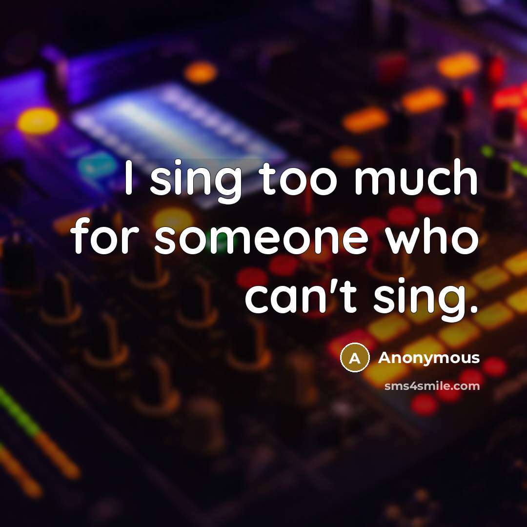 “I sing too much for someone who can't sing.” quote by Anonymous