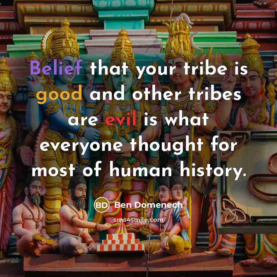 “Belief that your tribe is good and other tribes are evil is what everyone thought for most of human history.” quote by Ben Domenech