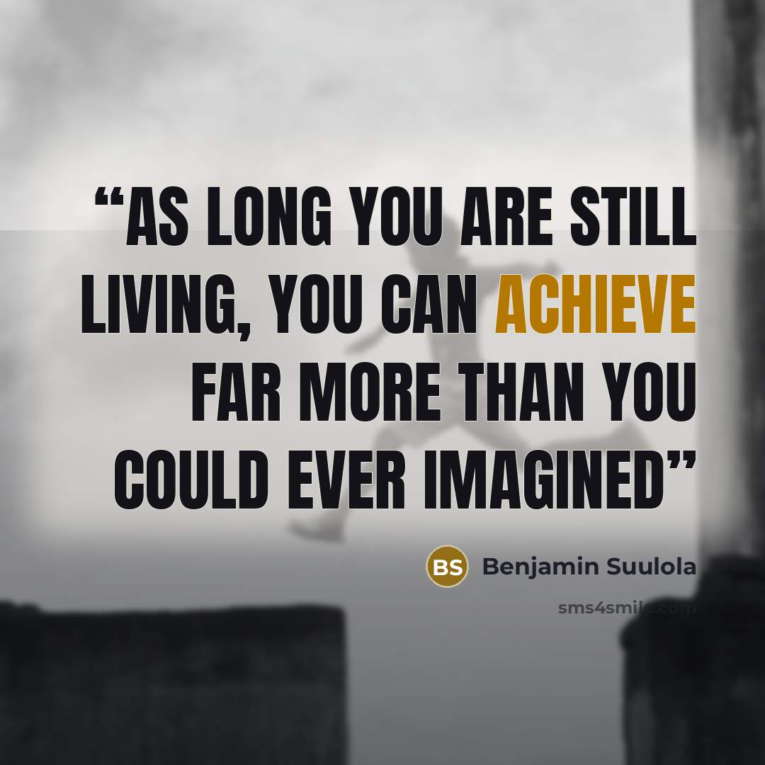 “As long you are still living, you can achieve far more than you could ever imagined” quote by Benjamin Suulola