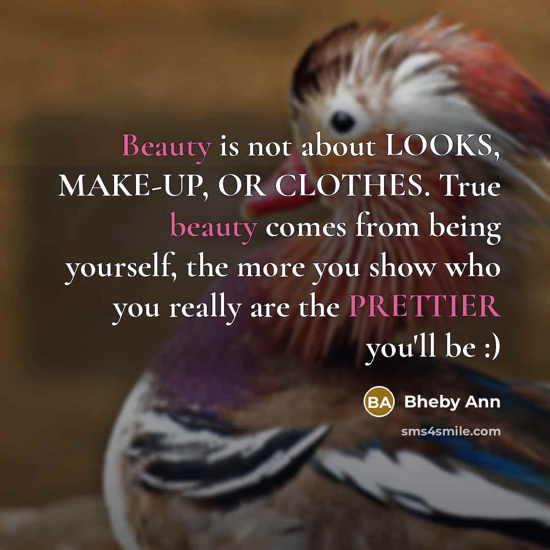 “Beauty is not about LOOKS, MAKE-UP, OR CLOTHES. True beauty comes from being yourself, the more you show who you really are the PRETTIER you'll be :)” quote by Bheby Ann