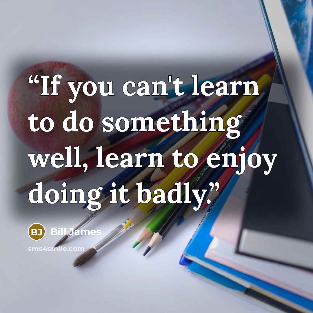 “If you can't learn to do something well, learn to enjoy doing it badly.” quote by Bill James