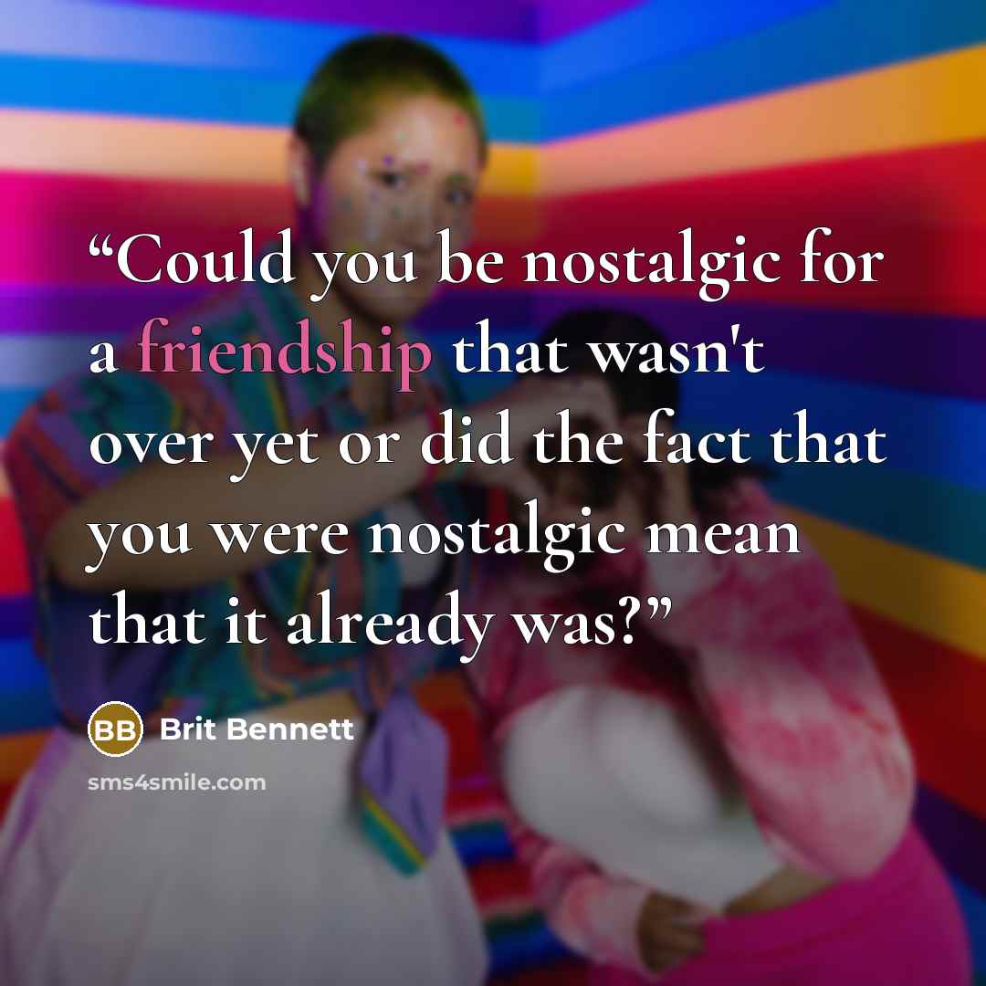 “Could you be nostalgic for a friendship that wasn't over yet or did the fact that you were nostalgic mean that it already was?” quote by Brit Bennett