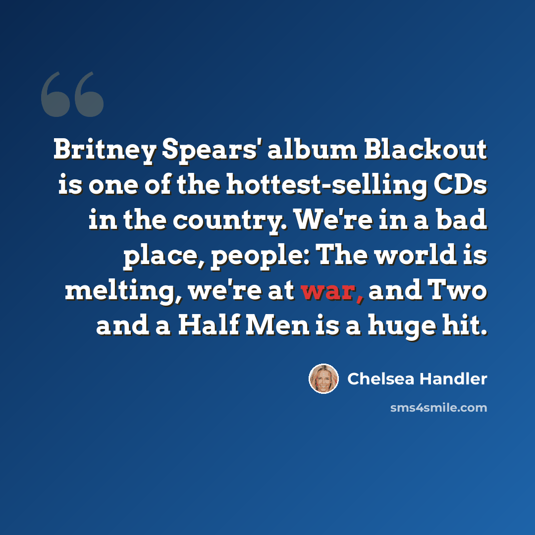 “Britney Spears' album Blackout is one of the hottest-selling CDs in the country. We're in a bad place, people: The world is melting, we're at war, and Two and a Half Men is a huge hit.” quote by Chelsea Handler