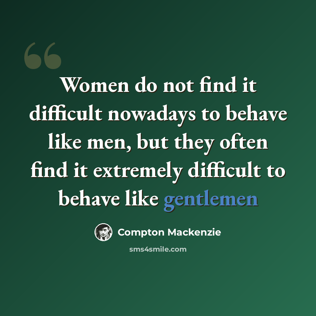 “Women do not find it difficult nowadays to behave like men, but they often find it extremely difficult to behave like gentlemen” quote by Compton Mackenzie