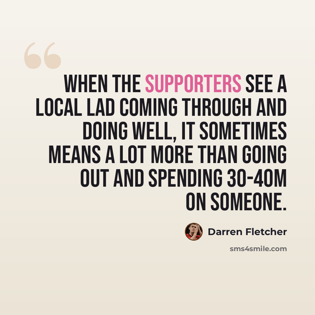 “When the supporters see a local lad coming through and doing well, it sometimes means a lot more than going out and spending 30-40m on someone.” quote by Darren Fletcher